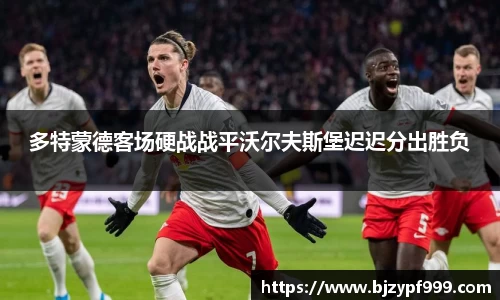 多特蒙德客场硬战战平沃尔夫斯堡迟迟分出胜负