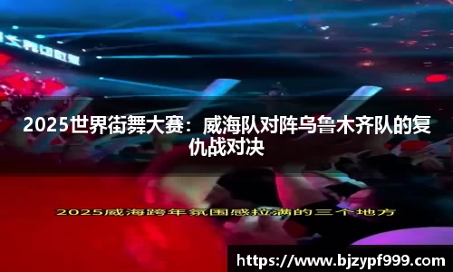 2025世界街舞大赛：威海队对阵乌鲁木齐队的复仇战对决