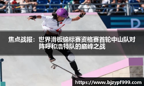 焦点战报：世界滑板锦标赛资格赛首轮中山队对阵呼和浩特队的巅峰之战
