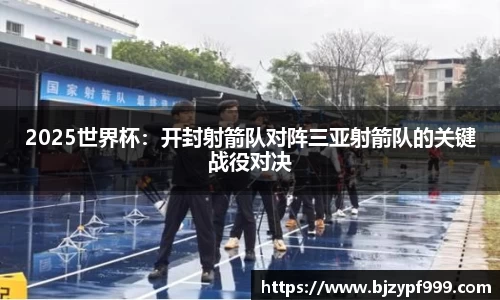 2025世界杯：开封射箭队对阵三亚射箭队的关键战役对决