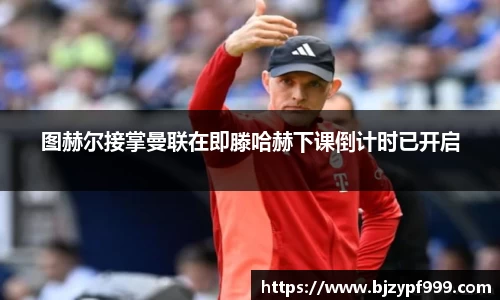 图赫尔接掌曼联在即滕哈赫下课倒计时已开启