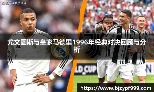 尤文图斯与皇家马德里1996年经典对决回顾与分析