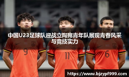 中国U23足球队迎战立陶宛青年队展现青春风采与竞技实力